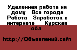 Удаленная работа на дому - Все города Работа » Заработок в интернете   . Курская обл.